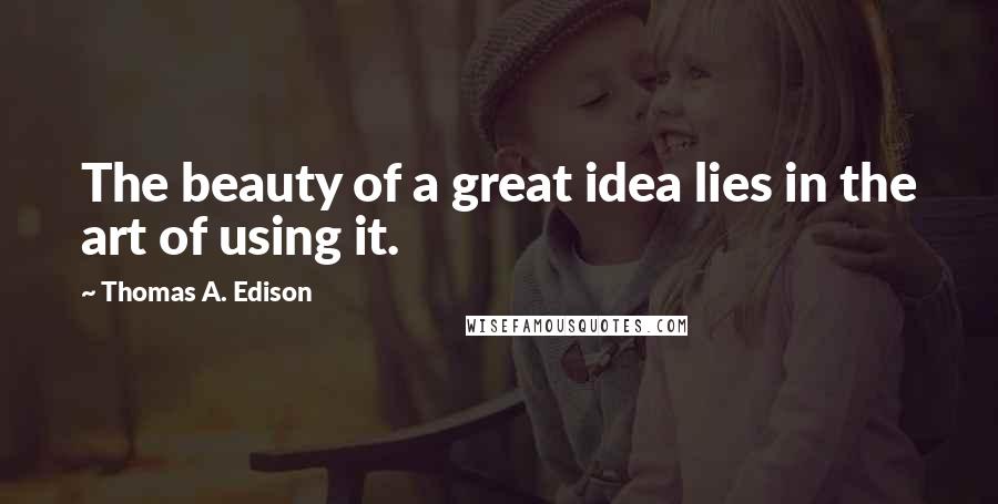 Thomas A. Edison Quotes: The beauty of a great idea lies in the art of using it.
