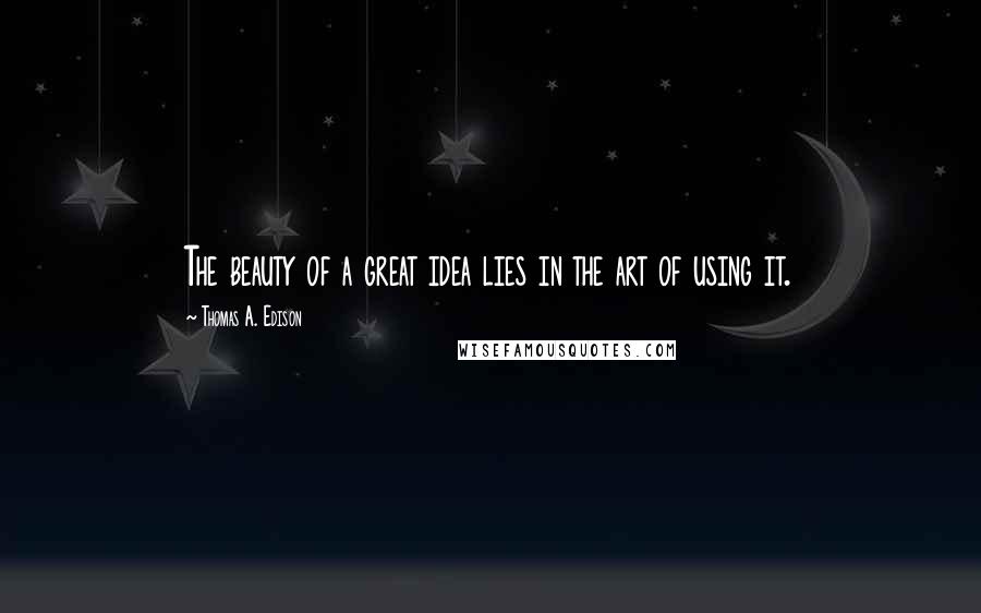 Thomas A. Edison Quotes: The beauty of a great idea lies in the art of using it.
