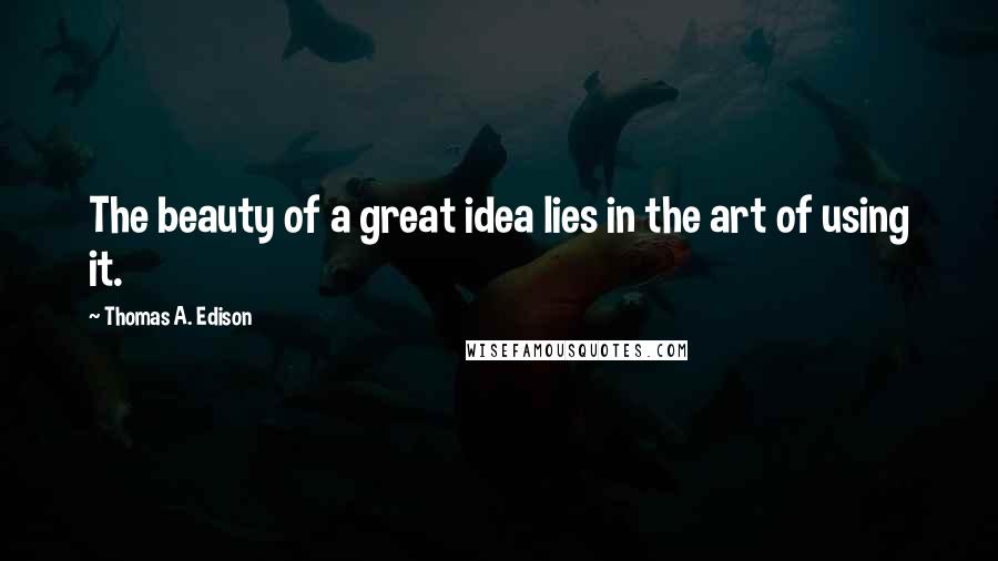 Thomas A. Edison Quotes: The beauty of a great idea lies in the art of using it.