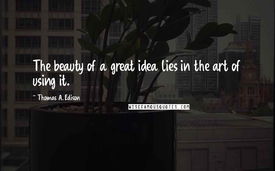 Thomas A. Edison Quotes: The beauty of a great idea lies in the art of using it.
