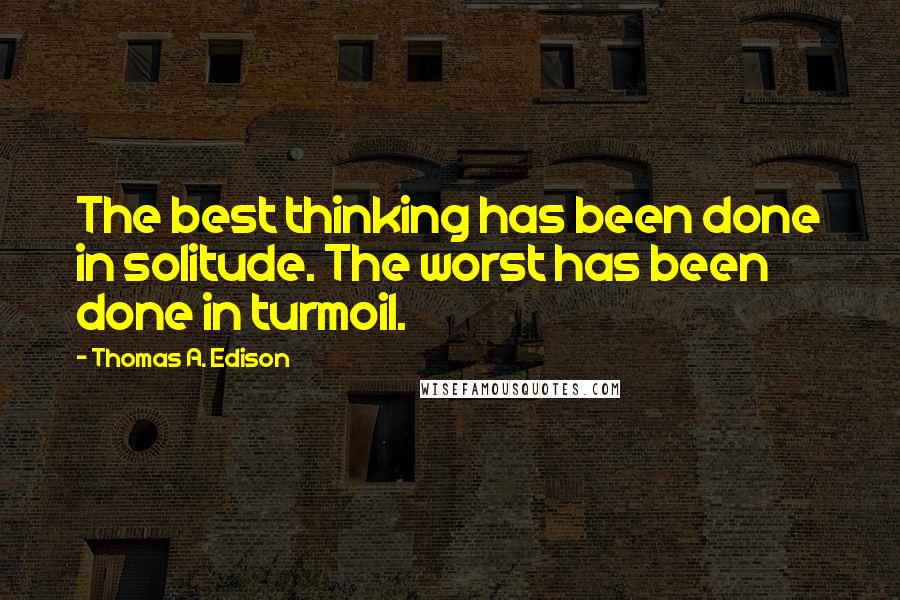 Thomas A. Edison Quotes: The best thinking has been done in solitude. The worst has been done in turmoil.