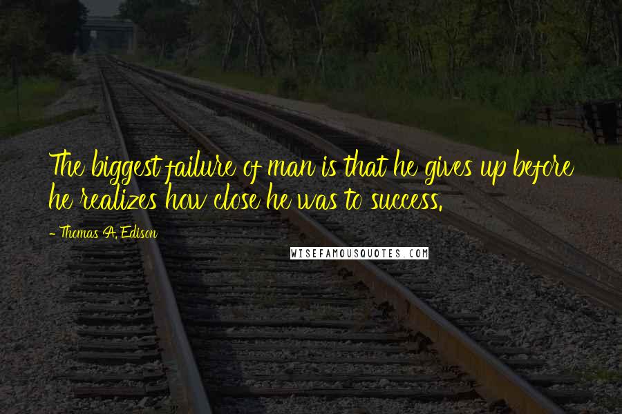 Thomas A. Edison Quotes: The biggest failure of man is that he gives up before he realizes how close he was to success.