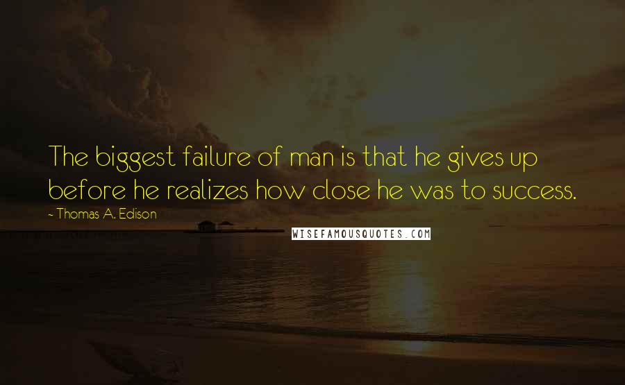 Thomas A. Edison Quotes: The biggest failure of man is that he gives up before he realizes how close he was to success.