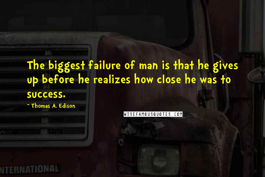 Thomas A. Edison Quotes: The biggest failure of man is that he gives up before he realizes how close he was to success.