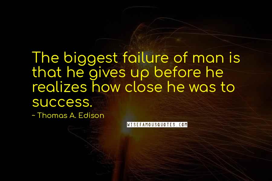 Thomas A. Edison Quotes: The biggest failure of man is that he gives up before he realizes how close he was to success.