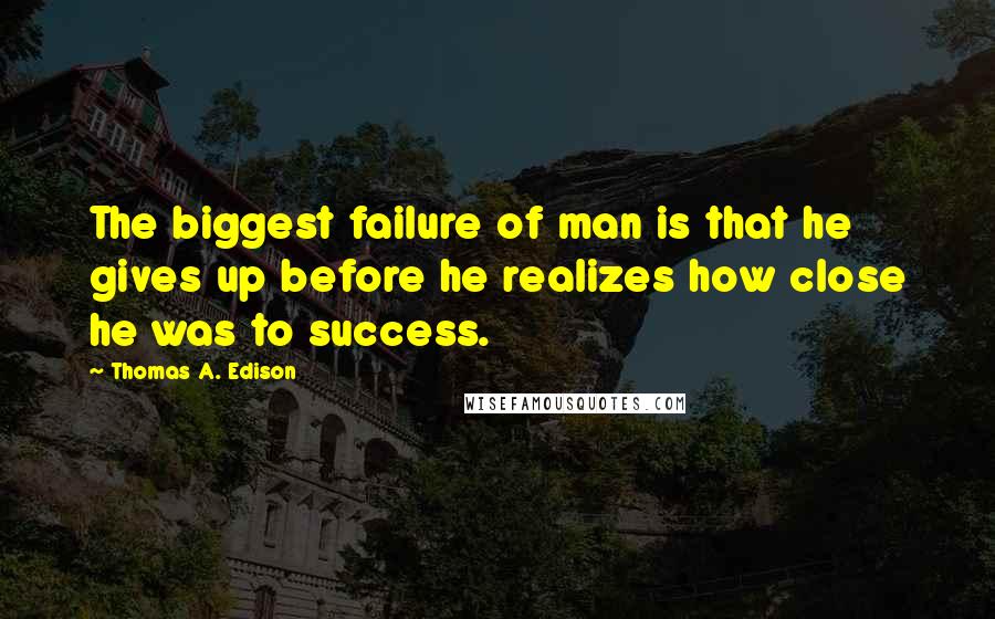 Thomas A. Edison Quotes: The biggest failure of man is that he gives up before he realizes how close he was to success.