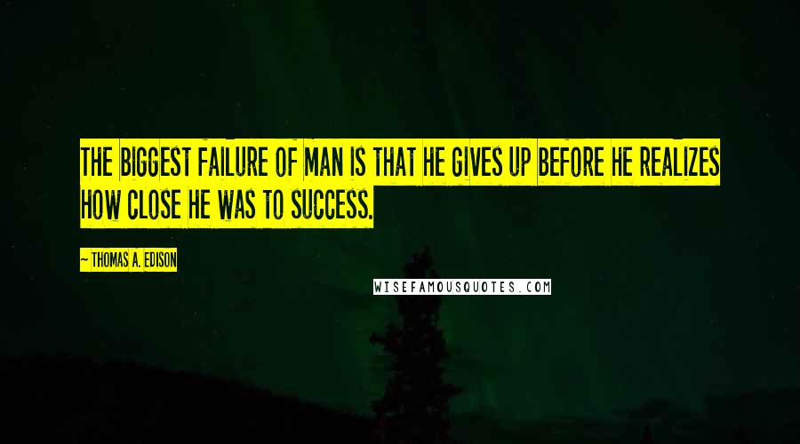 Thomas A. Edison Quotes: The biggest failure of man is that he gives up before he realizes how close he was to success.