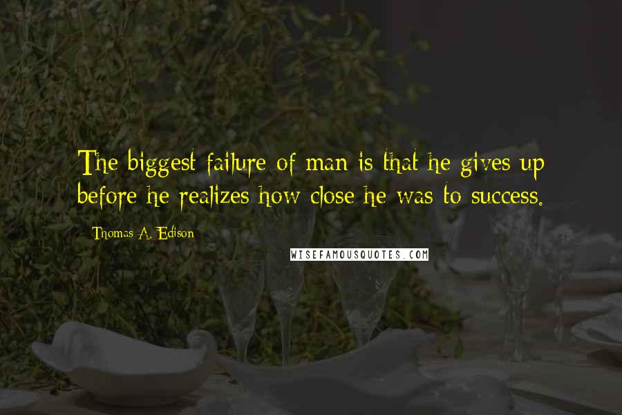 Thomas A. Edison Quotes: The biggest failure of man is that he gives up before he realizes how close he was to success.