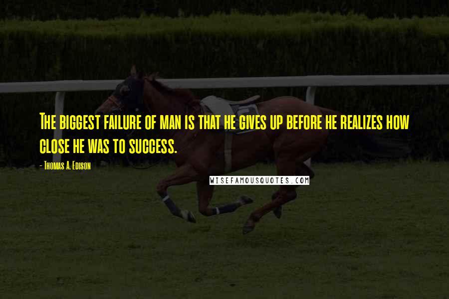 Thomas A. Edison Quotes: The biggest failure of man is that he gives up before he realizes how close he was to success.