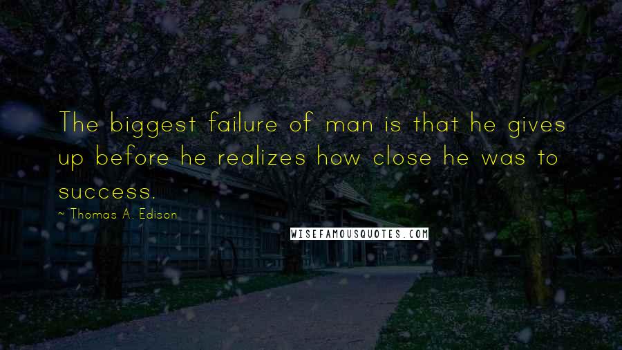 Thomas A. Edison Quotes: The biggest failure of man is that he gives up before he realizes how close he was to success.