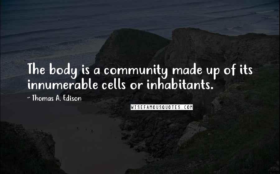 Thomas A. Edison Quotes: The body is a community made up of its innumerable cells or inhabitants.