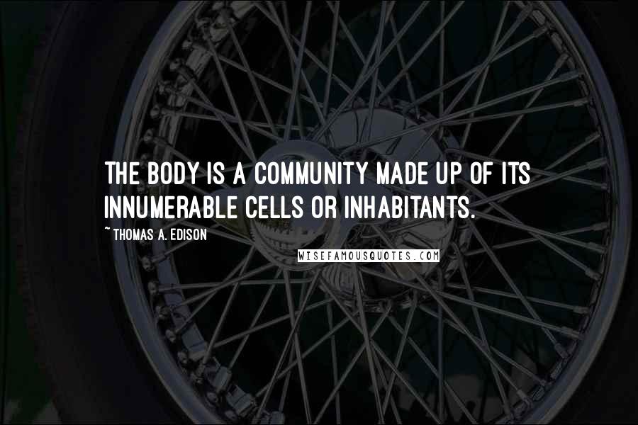 Thomas A. Edison Quotes: The body is a community made up of its innumerable cells or inhabitants.