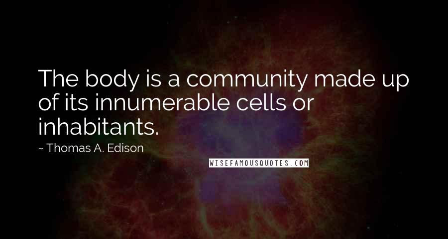 Thomas A. Edison Quotes: The body is a community made up of its innumerable cells or inhabitants.