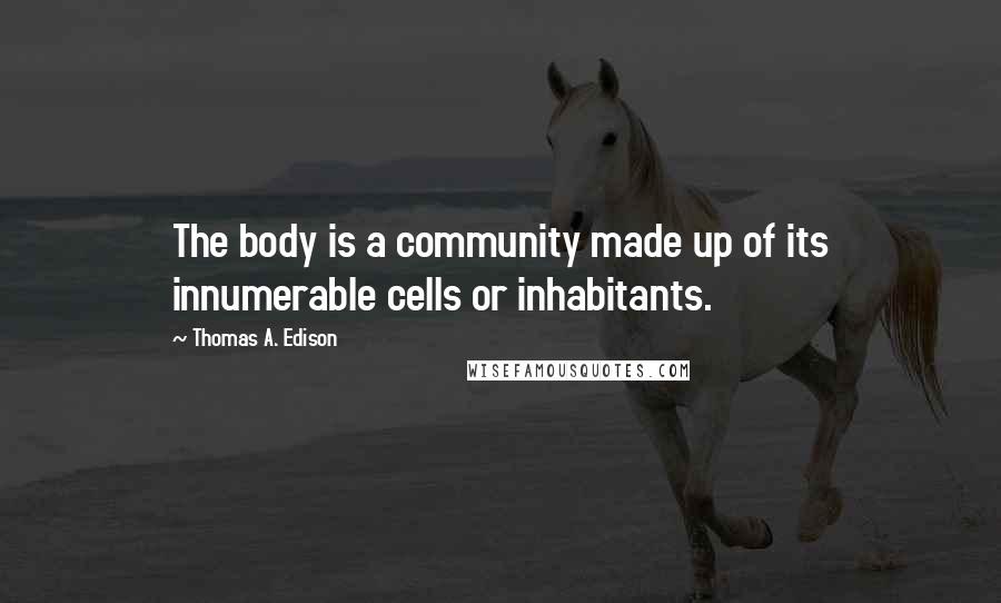 Thomas A. Edison Quotes: The body is a community made up of its innumerable cells or inhabitants.