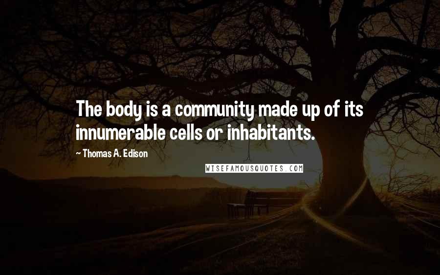 Thomas A. Edison Quotes: The body is a community made up of its innumerable cells or inhabitants.