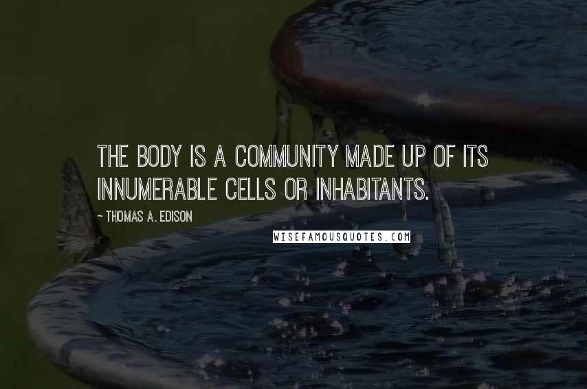 Thomas A. Edison Quotes: The body is a community made up of its innumerable cells or inhabitants.