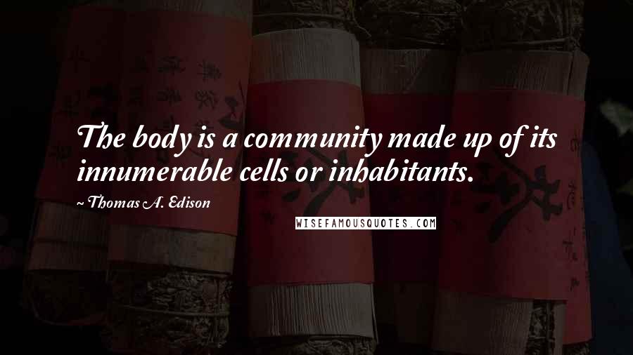 Thomas A. Edison Quotes: The body is a community made up of its innumerable cells or inhabitants.