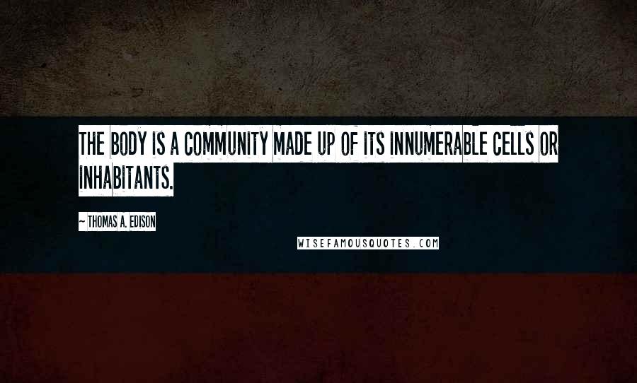 Thomas A. Edison Quotes: The body is a community made up of its innumerable cells or inhabitants.