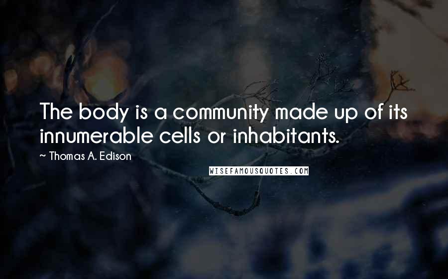 Thomas A. Edison Quotes: The body is a community made up of its innumerable cells or inhabitants.