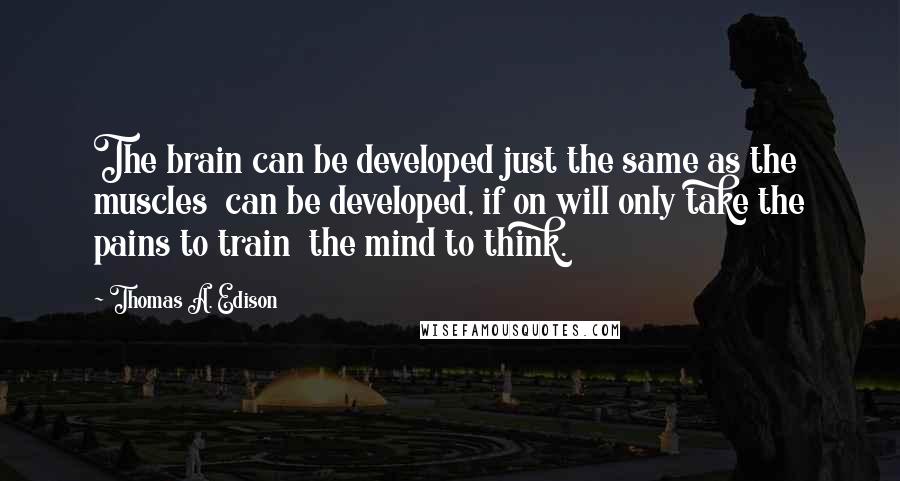 Thomas A. Edison Quotes: The brain can be developed just the same as the muscles can be developed, if on will only take the pains to train the mind to think.