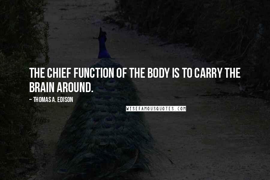 Thomas A. Edison Quotes: The chief function of the body is to carry the brain around.