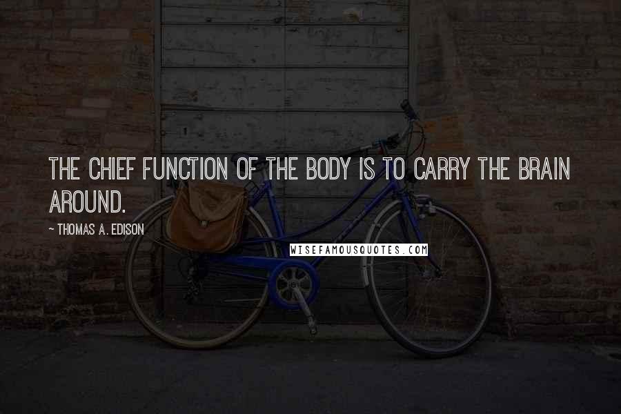 Thomas A. Edison Quotes: The chief function of the body is to carry the brain around.