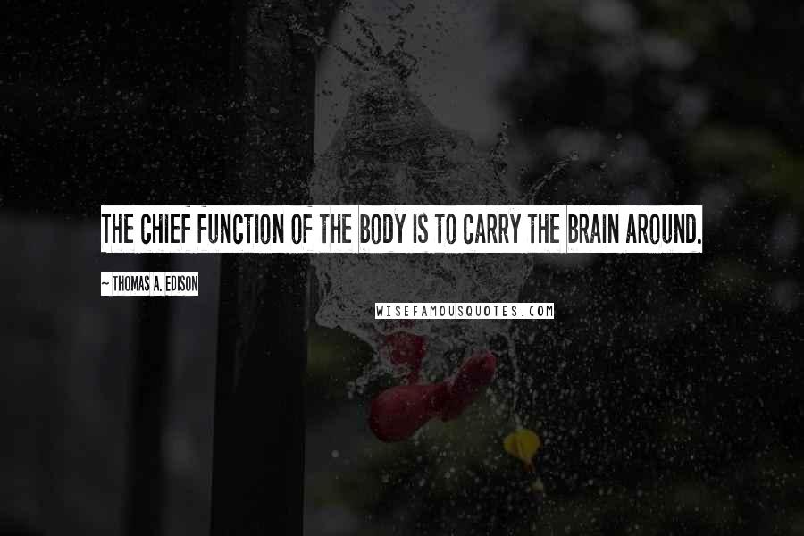 Thomas A. Edison Quotes: The chief function of the body is to carry the brain around.