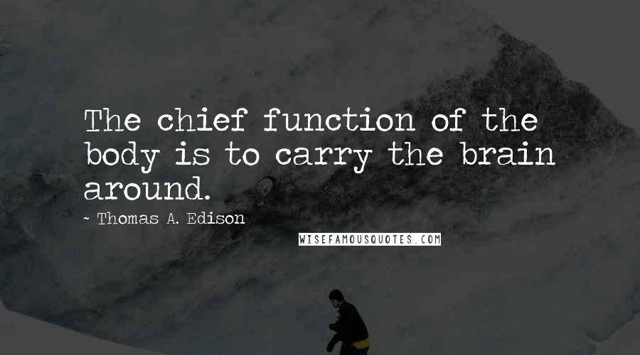 Thomas A. Edison Quotes: The chief function of the body is to carry the brain around.