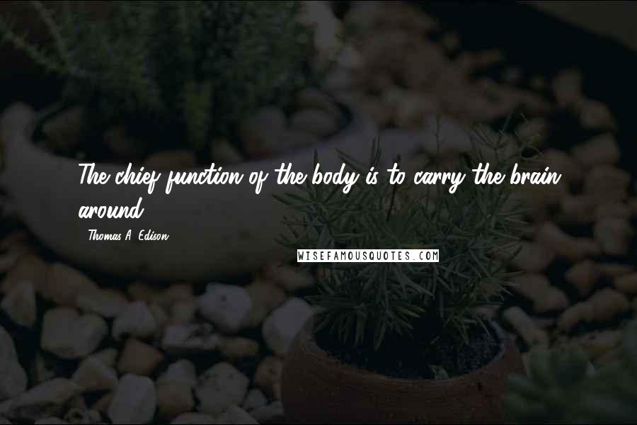 Thomas A. Edison Quotes: The chief function of the body is to carry the brain around.