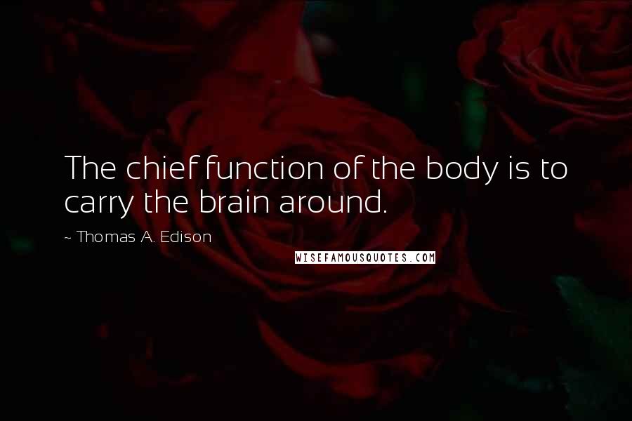 Thomas A. Edison Quotes: The chief function of the body is to carry the brain around.