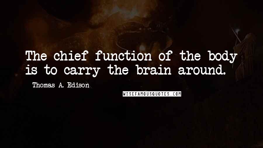 Thomas A. Edison Quotes: The chief function of the body is to carry the brain around.