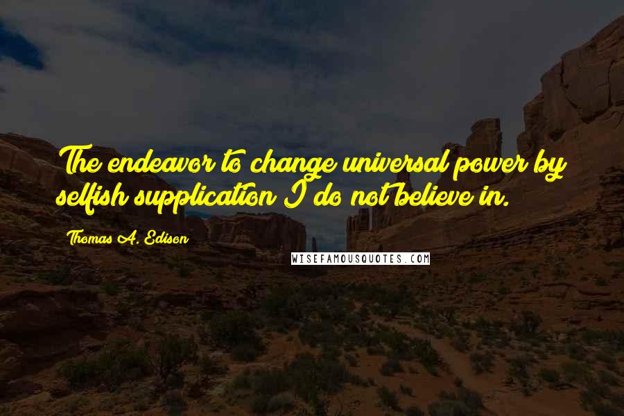 Thomas A. Edison Quotes: The endeavor to change universal power by selfish supplication I do not believe in.