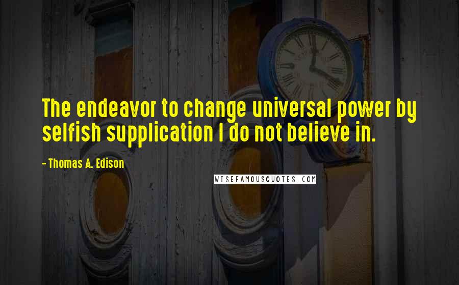 Thomas A. Edison Quotes: The endeavor to change universal power by selfish supplication I do not believe in.