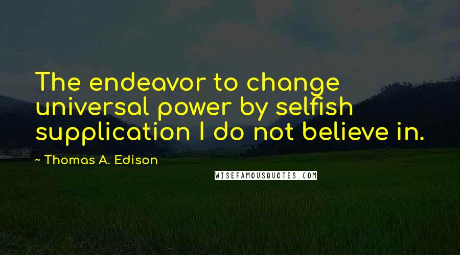 Thomas A. Edison Quotes: The endeavor to change universal power by selfish supplication I do not believe in.