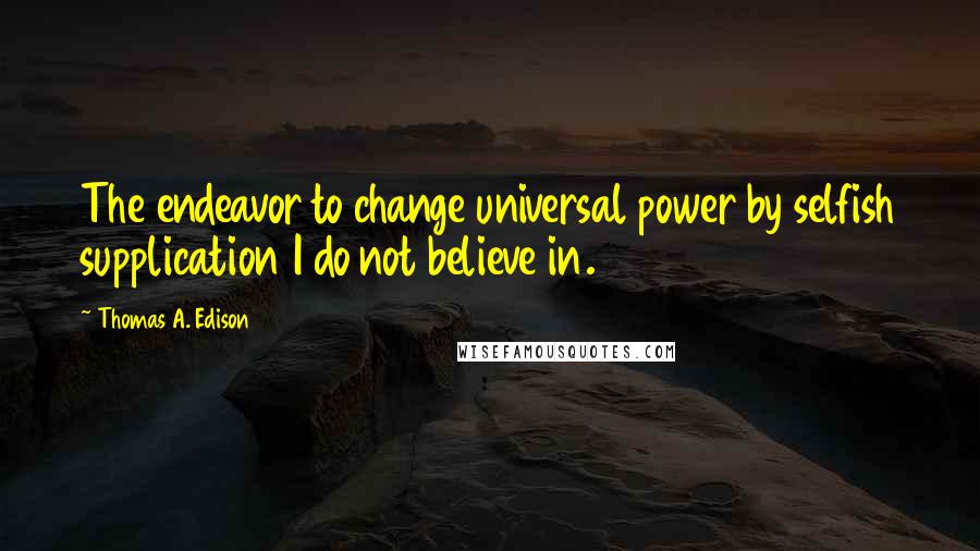 Thomas A. Edison Quotes: The endeavor to change universal power by selfish supplication I do not believe in.