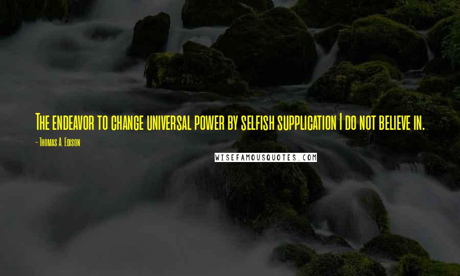 Thomas A. Edison Quotes: The endeavor to change universal power by selfish supplication I do not believe in.