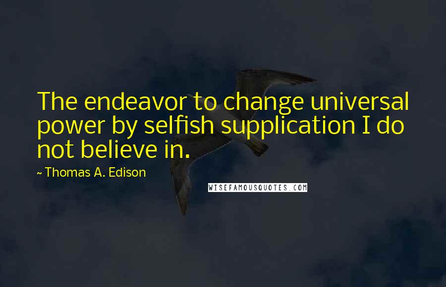 Thomas A. Edison Quotes: The endeavor to change universal power by selfish supplication I do not believe in.