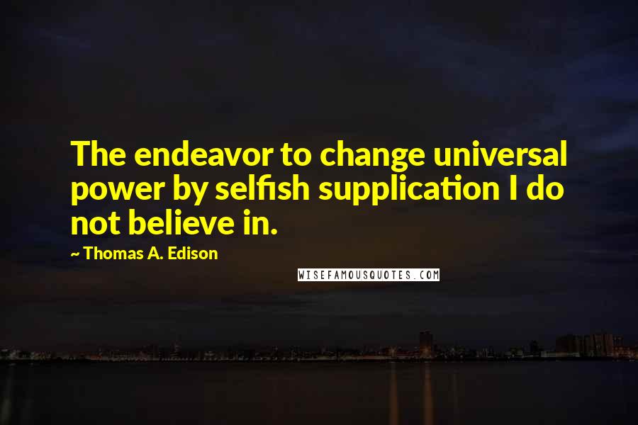 Thomas A. Edison Quotes: The endeavor to change universal power by selfish supplication I do not believe in.