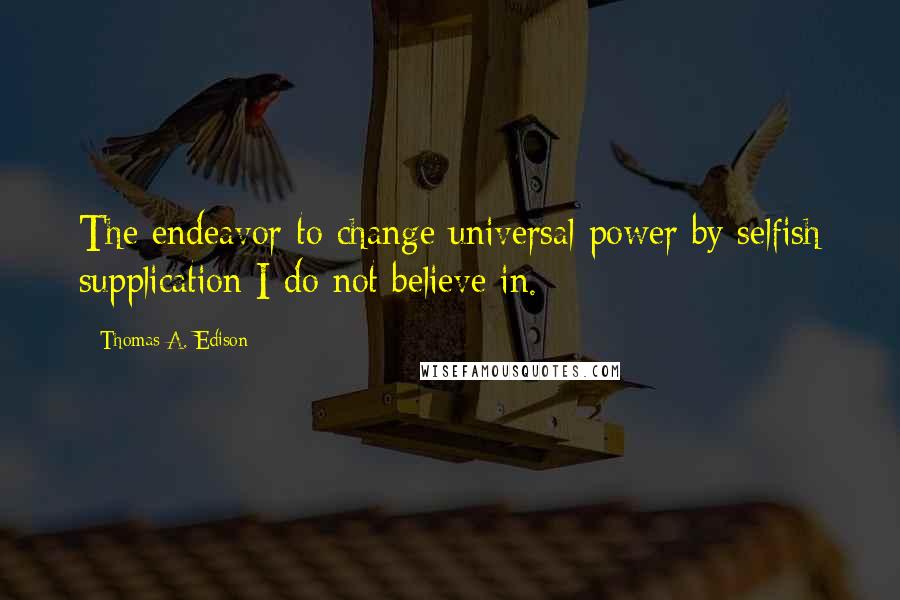 Thomas A. Edison Quotes: The endeavor to change universal power by selfish supplication I do not believe in.