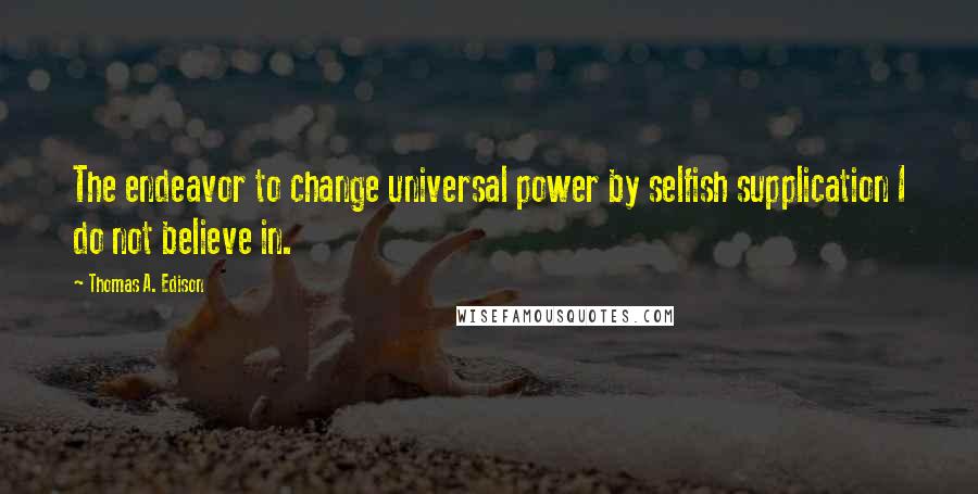 Thomas A. Edison Quotes: The endeavor to change universal power by selfish supplication I do not believe in.