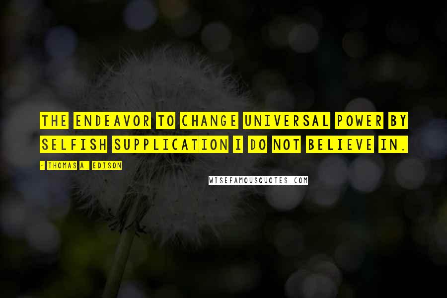 Thomas A. Edison Quotes: The endeavor to change universal power by selfish supplication I do not believe in.
