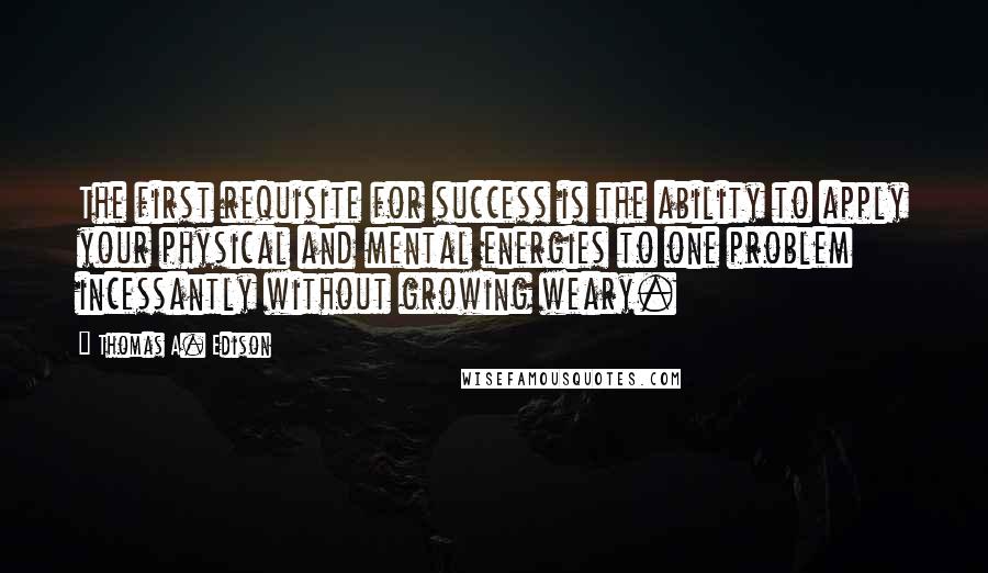 Thomas A. Edison Quotes: The first requisite for success is the ability to apply your physical and mental energies to one problem incessantly without growing weary.