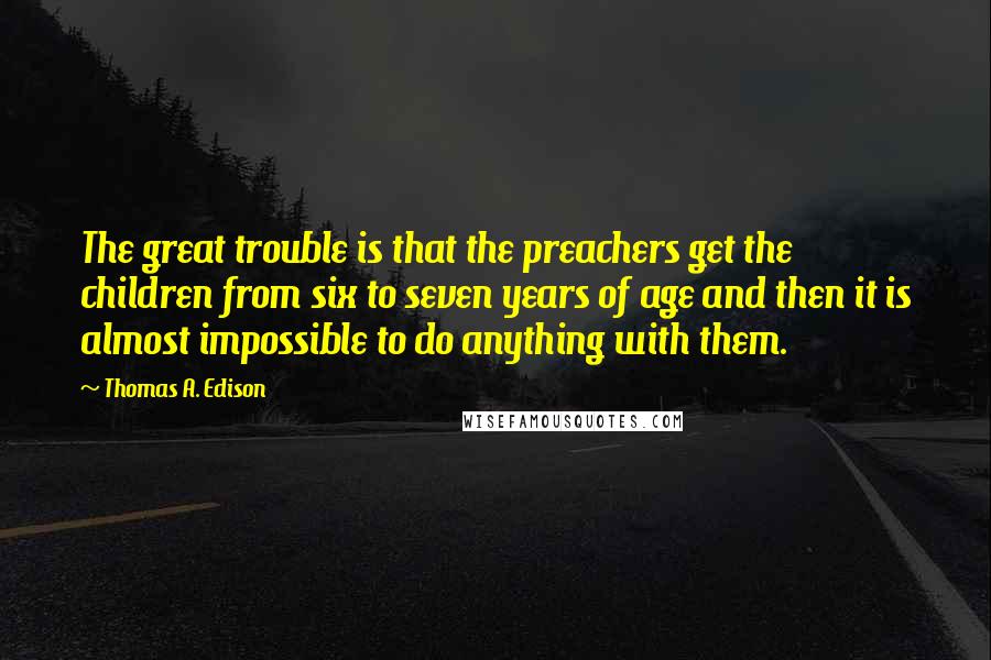 Thomas A. Edison Quotes: The great trouble is that the preachers get the children from six to seven years of age and then it is almost impossible to do anything with them.