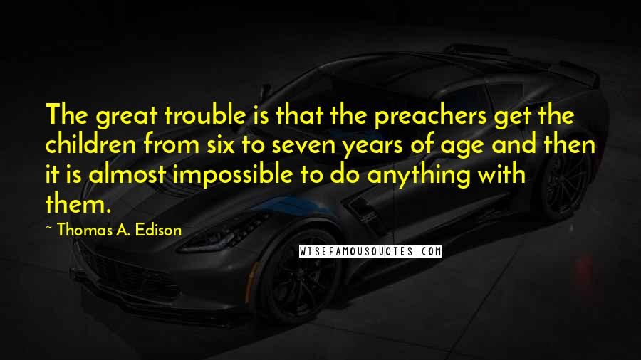 Thomas A. Edison Quotes: The great trouble is that the preachers get the children from six to seven years of age and then it is almost impossible to do anything with them.