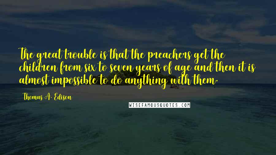 Thomas A. Edison Quotes: The great trouble is that the preachers get the children from six to seven years of age and then it is almost impossible to do anything with them.