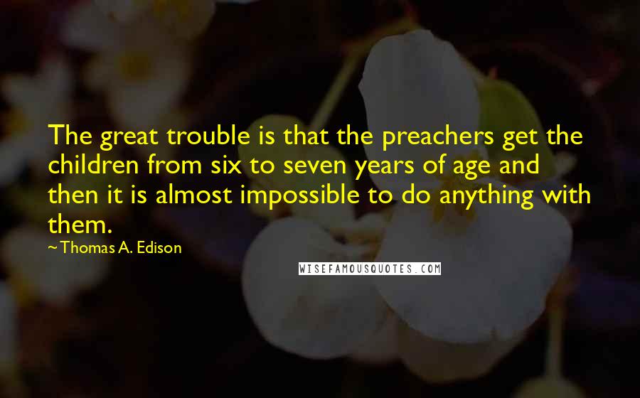 Thomas A. Edison Quotes: The great trouble is that the preachers get the children from six to seven years of age and then it is almost impossible to do anything with them.