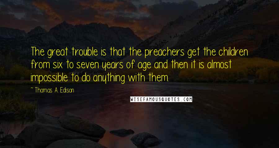 Thomas A. Edison Quotes: The great trouble is that the preachers get the children from six to seven years of age and then it is almost impossible to do anything with them.