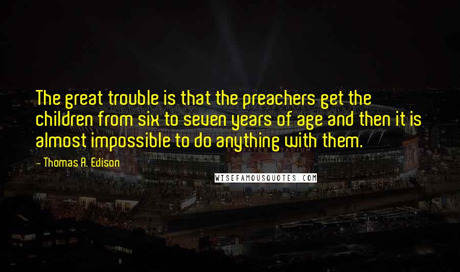 Thomas A. Edison Quotes: The great trouble is that the preachers get the children from six to seven years of age and then it is almost impossible to do anything with them.