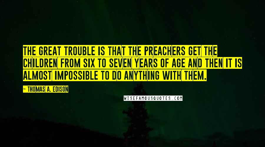 Thomas A. Edison Quotes: The great trouble is that the preachers get the children from six to seven years of age and then it is almost impossible to do anything with them.