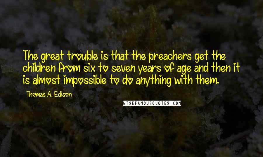 Thomas A. Edison Quotes: The great trouble is that the preachers get the children from six to seven years of age and then it is almost impossible to do anything with them.